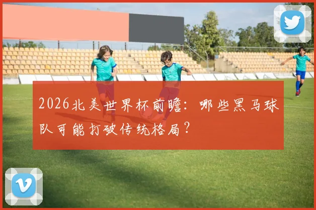2026北美世界杯前瞻：哪些黑马球队可能打破传统格局？