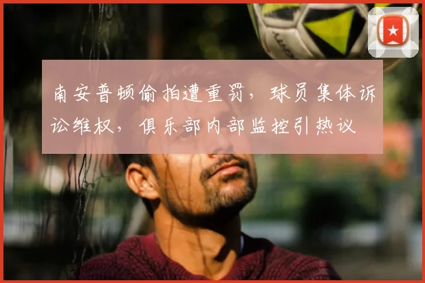 南安普顿偷拍遭重罚,球员集体诉讼维权,俱乐部内部监控引热议