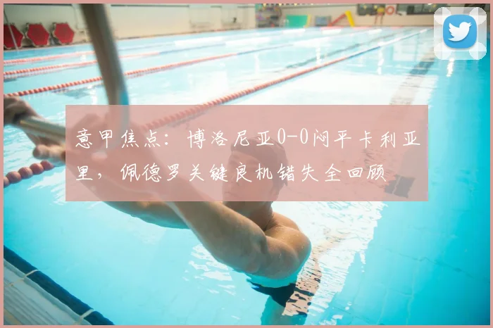 意甲焦点:博洛尼亚0-0闷平卡利亚里,佩德罗关键良机错失全回顾