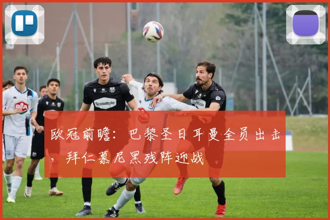 欧冠前瞻：巴黎圣日耳曼全员出击，拜仁慕尼黑残阵迎战