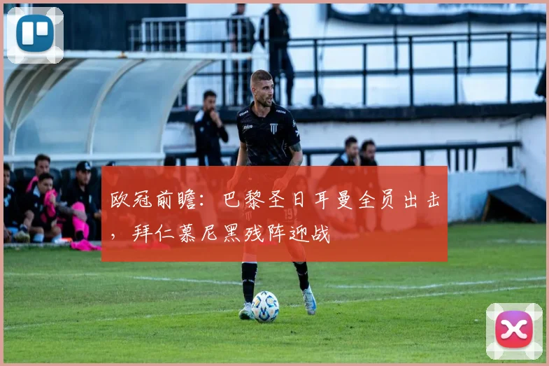欧冠前瞻:巴黎圣日耳曼全员出击,拜仁慕尼黑残阵迎战