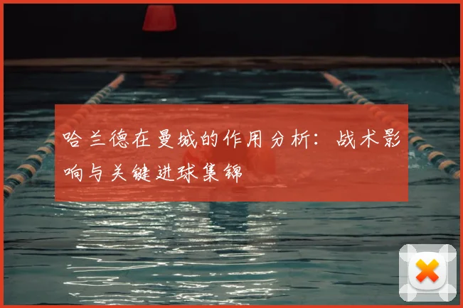 哈兰德在曼城的作用分析：战术影响与关键进球集锦