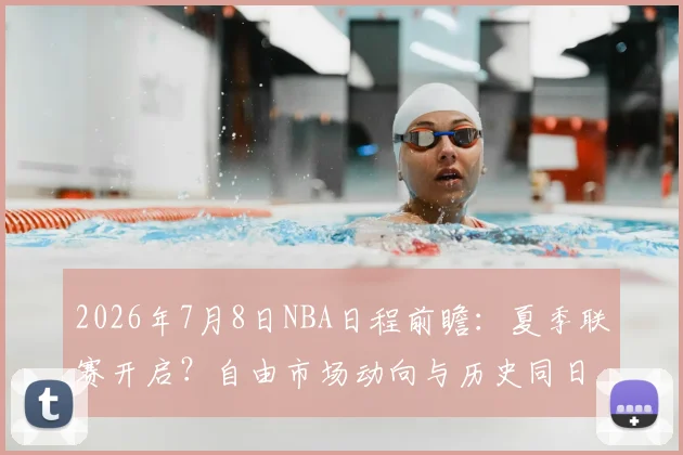 2026年7月8日NBA日程前瞻：夏季联赛开启？自由市场动向与历史同日事件回顾