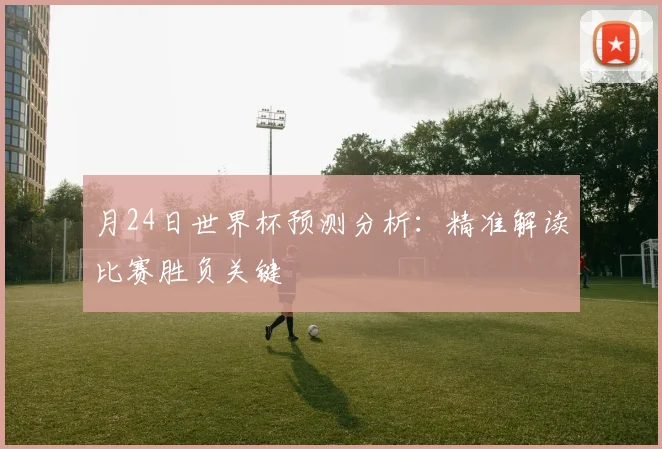 月24日世界杯预测分析:精准解读比赛胜负关键