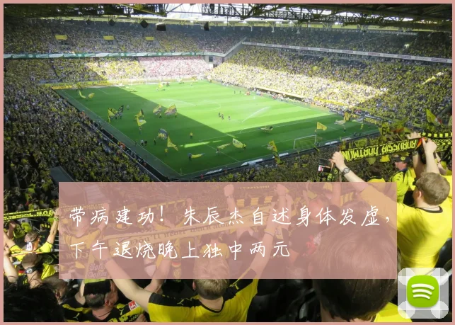 带病建功！朱辰杰自述身体发虚，下午退烧晚上独中两元